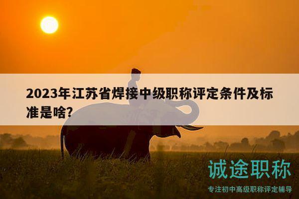 2023年江蘇省焊接中級職稱評定條件及標準是啥？