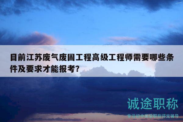 目前江蘇廢氣廢固工程高級(jí)工程師需要哪些條件及要求才能報(bào)考？