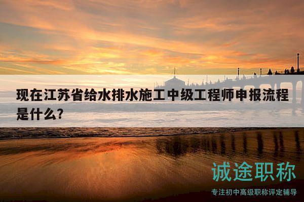 現在江蘇省給水排水施工中級工程師申報流程是什么？