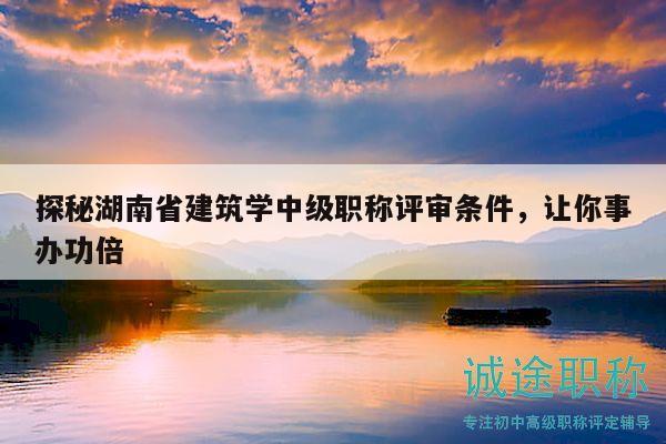 探秘湖南省建筑學(xué)中級職稱評審條件，讓你事辦功倍