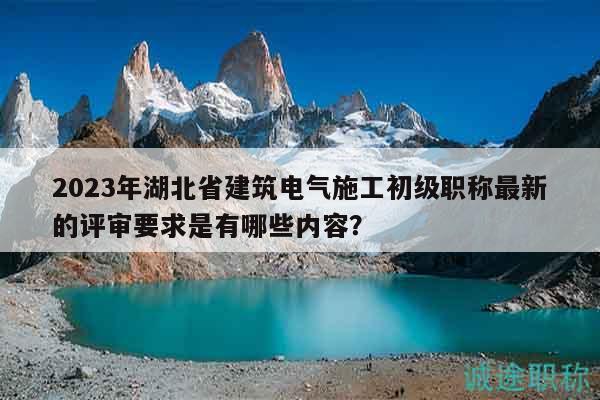 2023年湖北省建筑電氣施工初級(jí)職稱最新的評(píng)審要求是有哪些內(nèi)容？