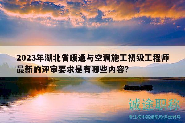 2023年湖北省暖通與空調(diào)施工初級工程師最新的評審要求是有哪些內(nèi)容？