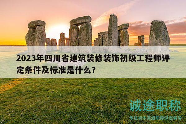 2023年四川省建筑裝修裝飾初級(jí)工程師評(píng)定條件及標(biāo)準(zhǔn)是什么？