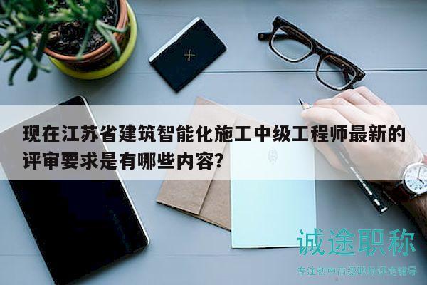 現(xiàn)在江蘇省建筑智能化施工中級工程師最新的評審要求是有哪些內(nèi)容？