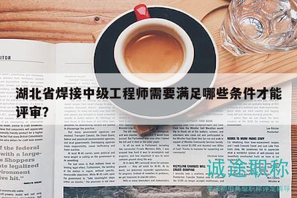 湖北省焊接中級(jí)工程師需要滿足哪些條件才能評(píng)審？