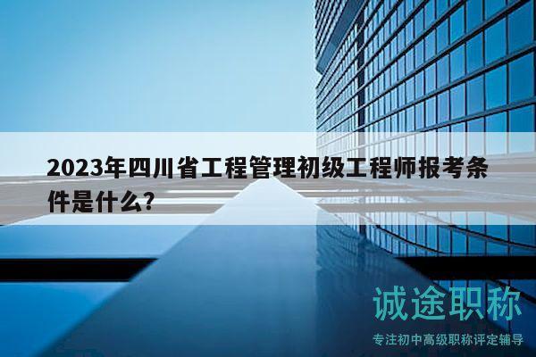 2023年四川省工程管理初級(jí)工程師報(bào)考條件是什么？