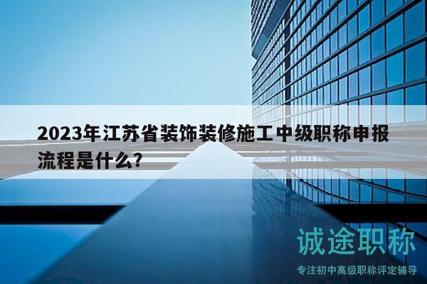 2023年江蘇省裝飾裝修施工中級(jí)職稱(chēng)申報(bào)流程是什么？