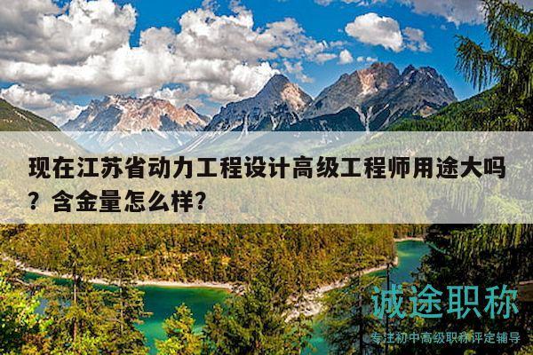 現(xiàn)在江蘇省動(dòng)力工程設(shè)計(jì)高級(jí)工程師用途大嗎？含金量怎么樣？