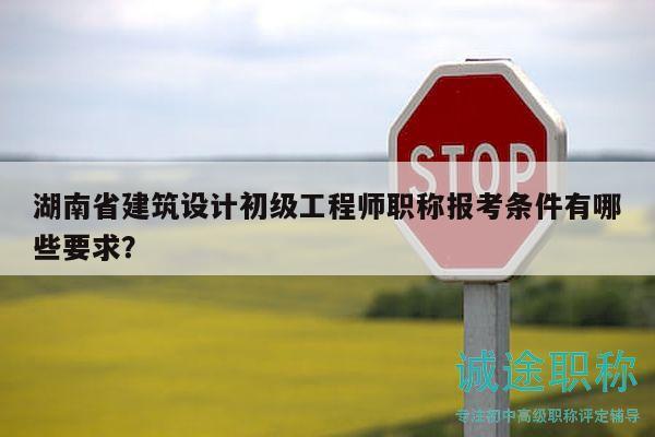 湖南省建筑設(shè)計初級工程師職稱報考條件有哪些要求？