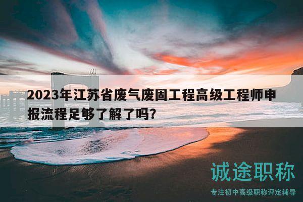 2023年江蘇省廢氣廢固工程高級(jí)工程師申報(bào)流程足夠了解了嗎？