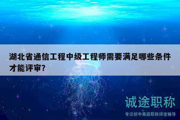 湖北省通信工程中級(jí)工程師需要滿足哪些條件才能評(píng)審？