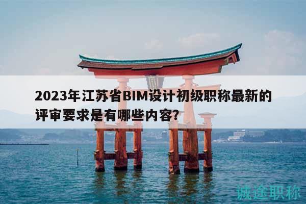 2023年江蘇省BIM設(shè)計(jì)初級(jí)職稱最新的評(píng)審要求是有哪些內(nèi)容？