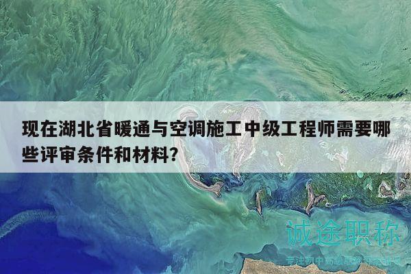 現(xiàn)在湖北省暖通與空調(diào)施工中級工程師需要哪些評審條件和材料？