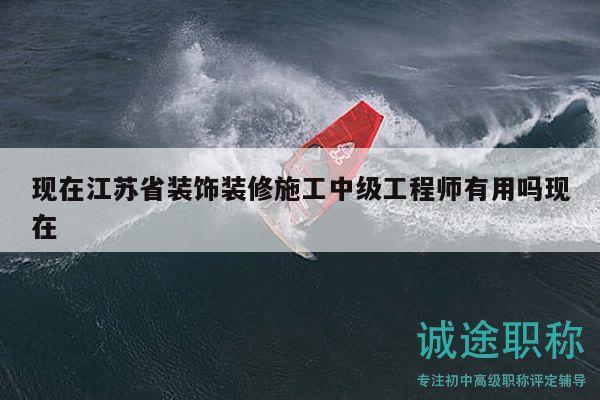 現(xiàn)在江蘇省裝飾裝修施工中級(jí)工程師有用嗎現(xiàn)在