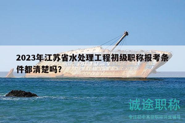 2023年江蘇省水處理工程初級職稱報考條件都清楚嗎？