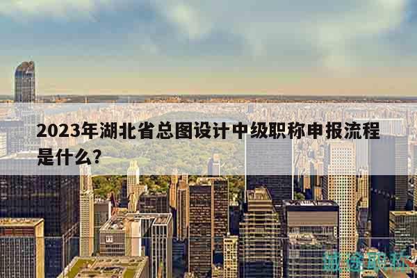 2023年湖北省總圖設(shè)計(jì)中級(jí)職稱申報(bào)流程是什么？