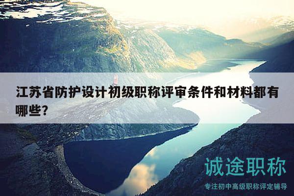 江蘇省防護(hù)設(shè)計(jì)初級(jí)職稱評(píng)審條件和材料都有哪些？