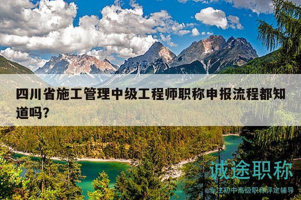四川省施工管理中級(jí)工程師職稱(chēng)申報(bào)流程都知道嗎？