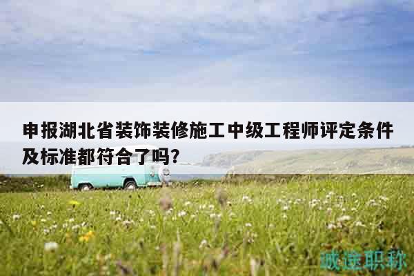 申報湖北省裝飾裝修施工中級工程師評定條件及標準都符合了嗎？