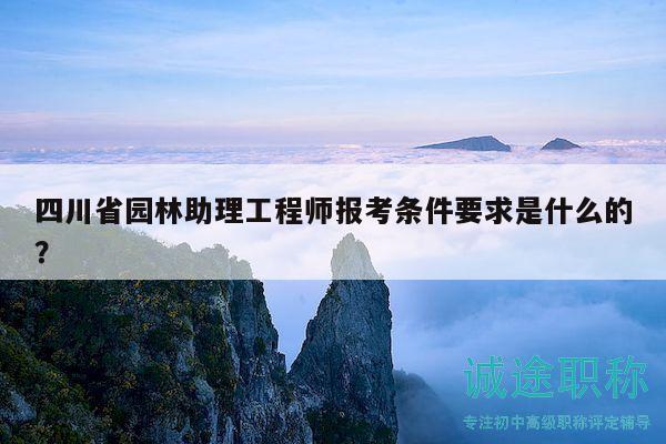 四川省園林助理工程師報(bào)考條件要求是什么的？