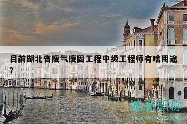 目前湖北省廢氣廢固工程中級(jí)工程師有啥用途？
