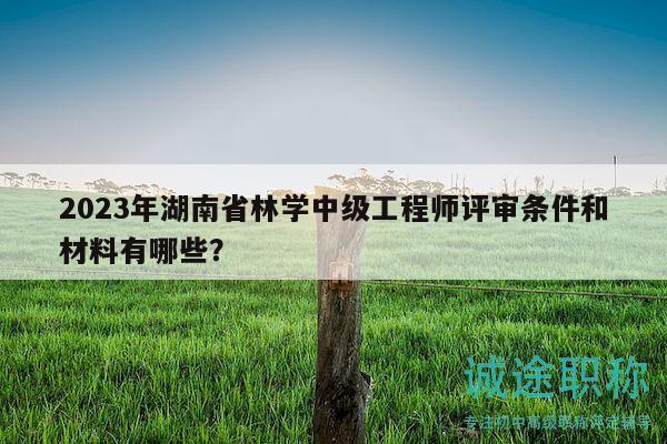 2023年湖南省林學(xué)中級(jí)工程師評(píng)審條件和材料有哪些？