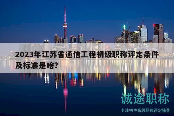 2023年江蘇省通信工程初級(jí)職稱評(píng)定條件及標(biāo)準(zhǔn)是啥？