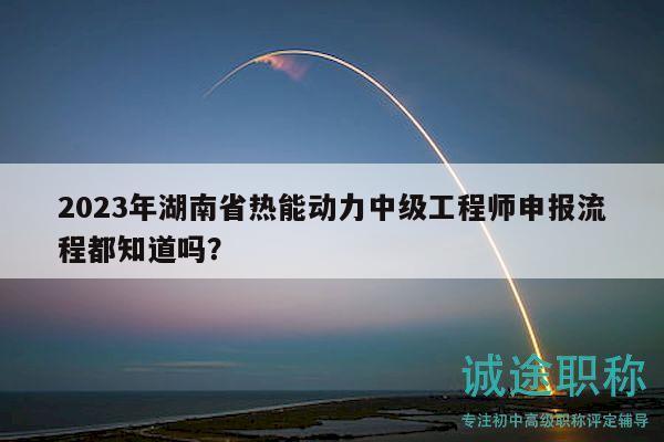 2023年湖南省熱能動(dòng)力中級(jí)工程師申報(bào)流程都知道嗎？