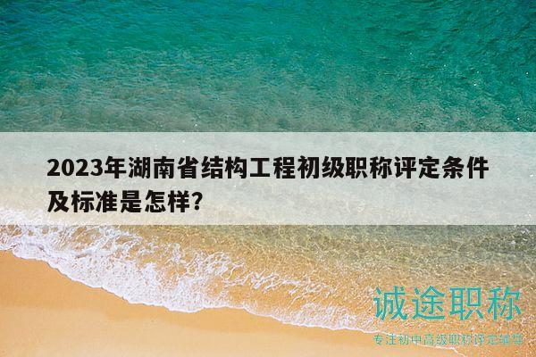 2023年湖南省結(jié)構(gòu)工程初級(jí)職稱評(píng)定條件及標(biāo)準(zhǔn)是怎樣？