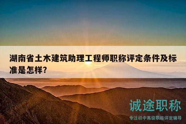 湖南省土木建筑助理工程師職稱(chēng)評(píng)定條件及標(biāo)準(zhǔn)是怎樣？