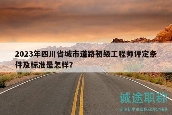 2023年四川省城市道路初級工程師評定條件及標準是怎樣？