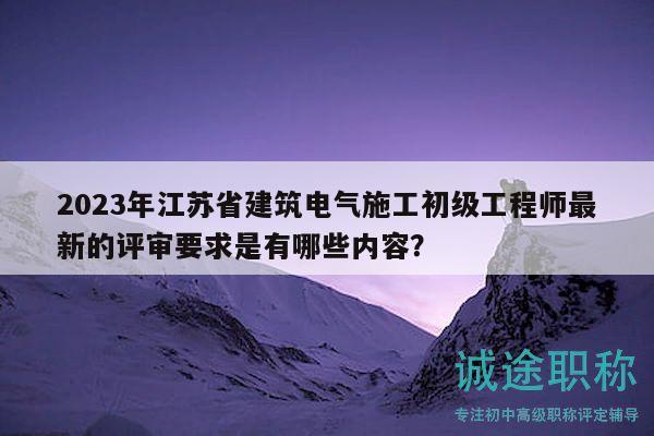 2023年江蘇省建筑電氣施工初級(jí)工程師最新的評(píng)審要求是有哪些內(nèi)容？