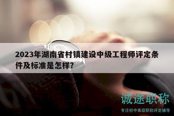 2023年湖南省村鎮(zhèn)建設(shè)中級工程師評定條件及標準是怎樣？
