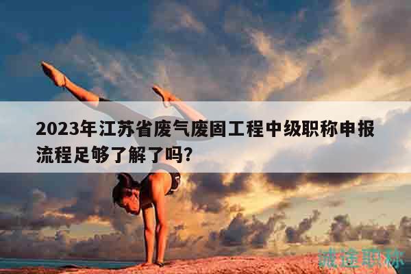 2023年江蘇省廢氣廢固工程中級(jí)職稱申報(bào)流程足夠了解了嗎？