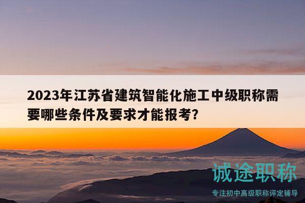 2023年江蘇省建筑智能化施工中級(jí)職稱(chēng)需要哪些條件及要求才能報(bào)考？