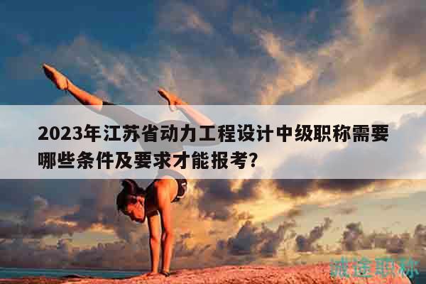 2023年江蘇省動(dòng)力工程設(shè)計(jì)中級(jí)職稱(chēng)需要哪些條件及要求才能報(bào)考？