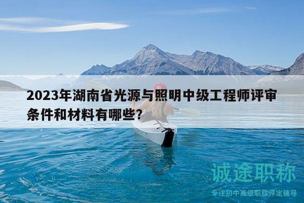 2023年湖南省光源與照明中級工程師評審條件和材料有哪些？