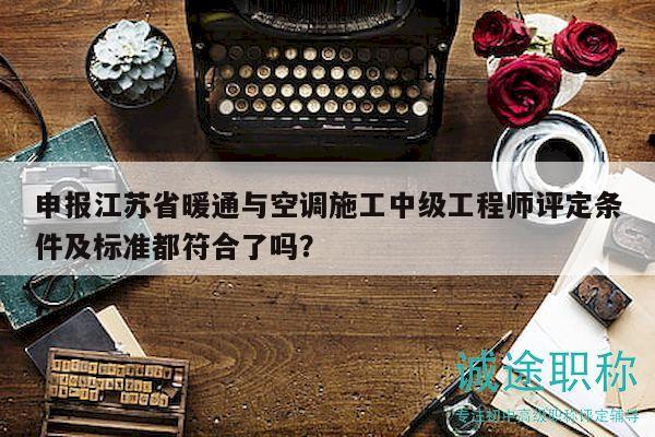 申報(bào)江蘇省暖通與空調(diào)施工中級(jí)工程師評(píng)定條件及標(biāo)準(zhǔn)都符合了嗎？
