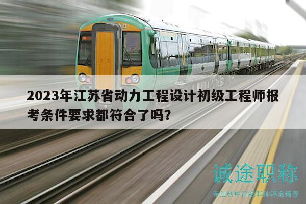 2023年江蘇省動(dòng)力工程設(shè)計(jì)初級(jí)工程師報(bào)考條件要求都符合了嗎？