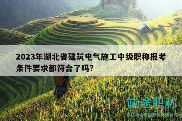 2023年湖北省建筑電氣施工中級(jí)職稱報(bào)考條件要求都符合了嗎？