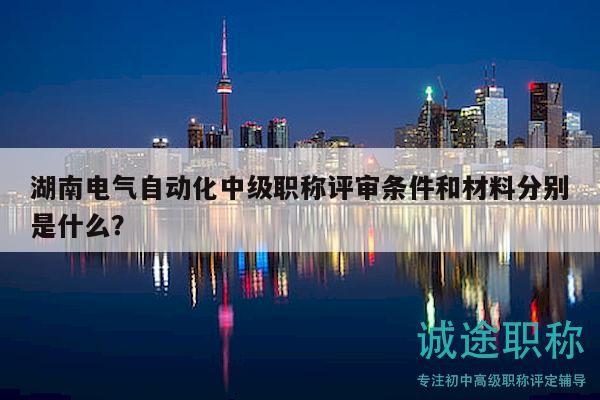 湖南電氣自動(dòng)化中級(jí)職稱評(píng)審條件和材料分別是什么？