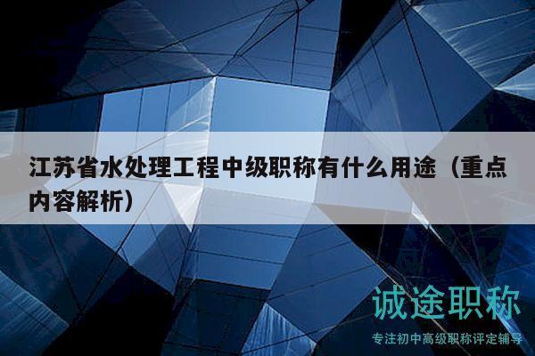 江蘇省水處理工程中級職稱有什么用途（重點(diǎn)內(nèi)容解析）