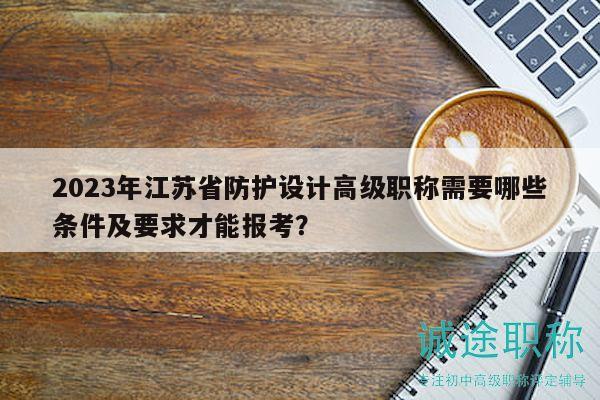 2023年江蘇省防護(hù)設(shè)計(jì)高級(jí)職稱(chēng)需要哪些條件及要求才能報(bào)考？