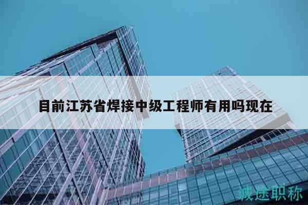 目前江蘇省焊接中級(jí)工程師有用嗎現(xiàn)在