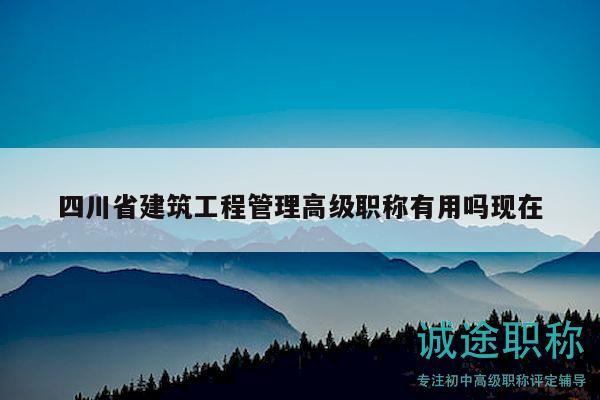 四川省建筑工程管理高級(jí)職稱有用嗎現(xiàn)在