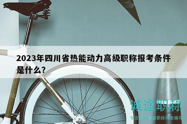 2023年四川省熱能動力高級職稱報考條件是什么？