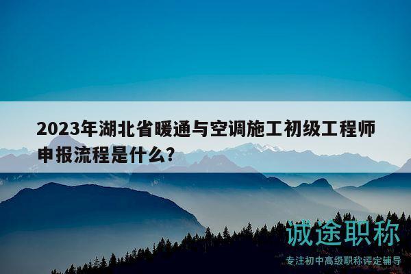 2023年湖北省暖通與空調(diào)施工初級工程師申報流程是什么？