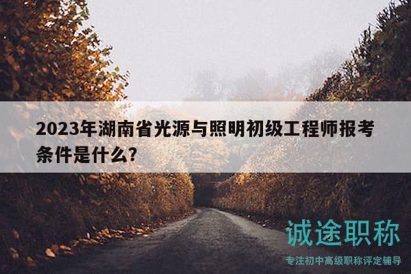 2023年湖南省光源與照明初級(jí)工程師報(bào)考條件是什么？
