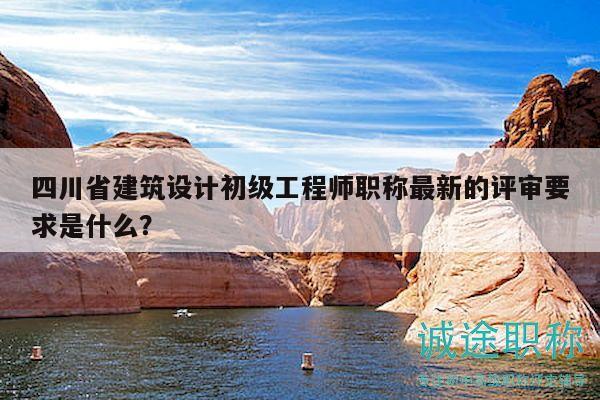 四川省建筑設(shè)計(jì)初級(jí)工程師職稱(chēng)最新的評(píng)審要求是什么？