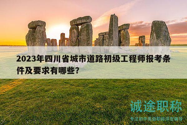 2023年四川省城市道路初級工程師報考條件及要求有哪些？